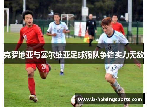克罗地亚与塞尔维亚足球强队争锋实力无敌