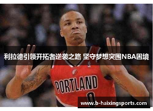 利拉德引领开拓者逆袭之路 坚守梦想突围NBA困境