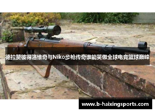 德拉赞彼得洛维奇与Niko步枪传奇谁能笑傲全球电竞篮球巅峰
