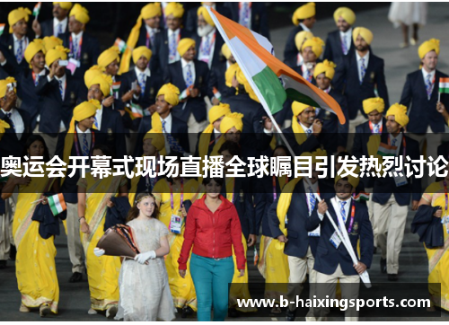 奥运会开幕式现场直播全球瞩目引发热烈讨论 奥运会开幕式现场直播全球瞩目引发热烈讨论